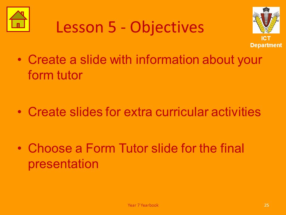 ICT Department Lesson 5 - Objectives Create a slide with information about your form tutor Create slides for extra curricular activities Choose a Form Tutor slide for the final presentation 25Year 7 Yearbook