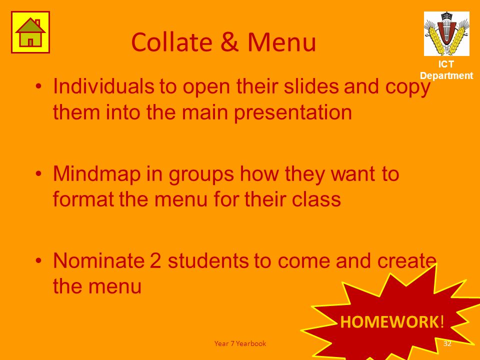 ICT Department Collate & Menu Individuals to open their slides and copy them into the main presentation Mindmap in groups how they want to format the menu for their class Nominate 2 students to come and create the menu 32Year 7 Yearbook HOMEWORK!