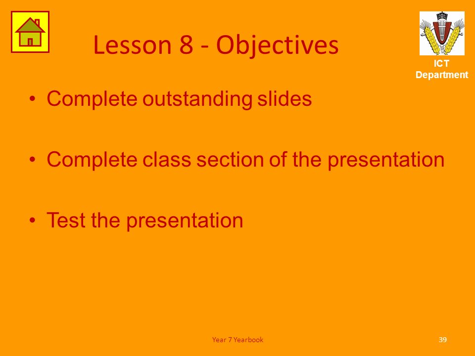 ICT Department Lesson 8 - Objectives Complete outstanding slides Complete class section of the presentation Test the presentation 39Year 7 Yearbook