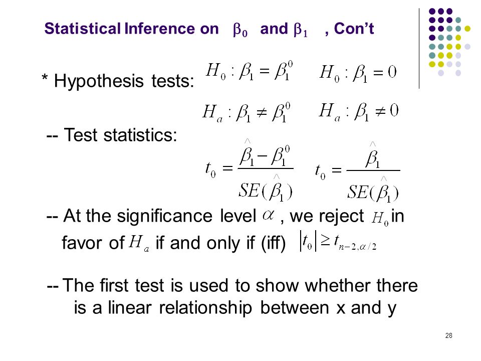 * Hypothesis tests: -- Test statistics: -- At the significance level, we reject in favor of if and only if (iff) -- The first test is used to show whether there is a linear relationship between x and y Statistical Inference on   and  , Con’t 28