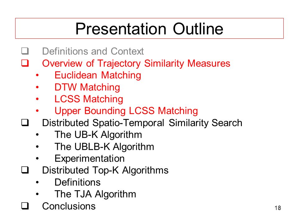 18 Presentation Outline  Definitions and Context  Overview of Trajectory Similarity Measures Euclidean Matching DTW Matching LCSS Matching Upper Bounding LCSS Matching  Distributed Spatio-Temporal Similarity Search The UB-K Algorithm The UBLB-K Algorithm Experimentation  Distributed Top-K Algorithms Definitions The TJA Algorithm  Conclusions