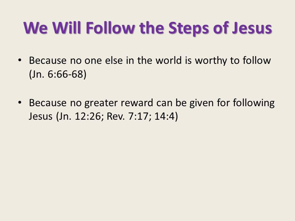 We Will Follow the Steps of Jesus Because no one else in the world is worthy to follow (Jn.