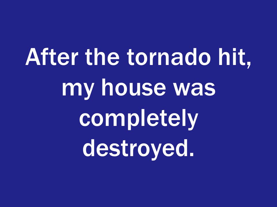 After the tornado hit, my house was completely destroyed.