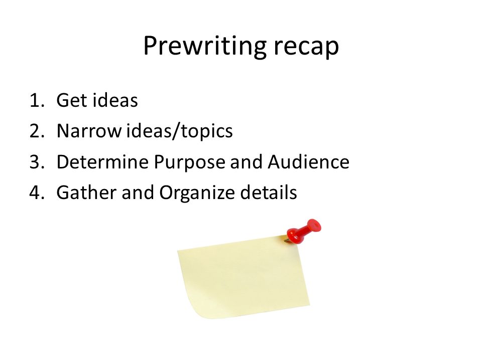 Prewriting recap 1.Get ideas 2.Narrow ideas/topics 3.Determine Purpose and Audience 4.Gather and Organize details