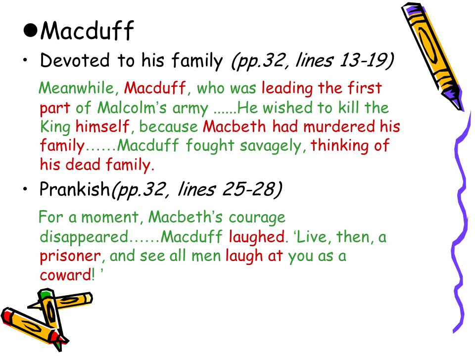 Macduff Devoted to his family (pp.32, lines 13-19) Meanwhile, Macduff, who was leading the first part of Malcolm ’ s army......He wished to kill the King himself, because Macbeth had murdered his family …… Macduff fought savagely, thinking of his dead family.