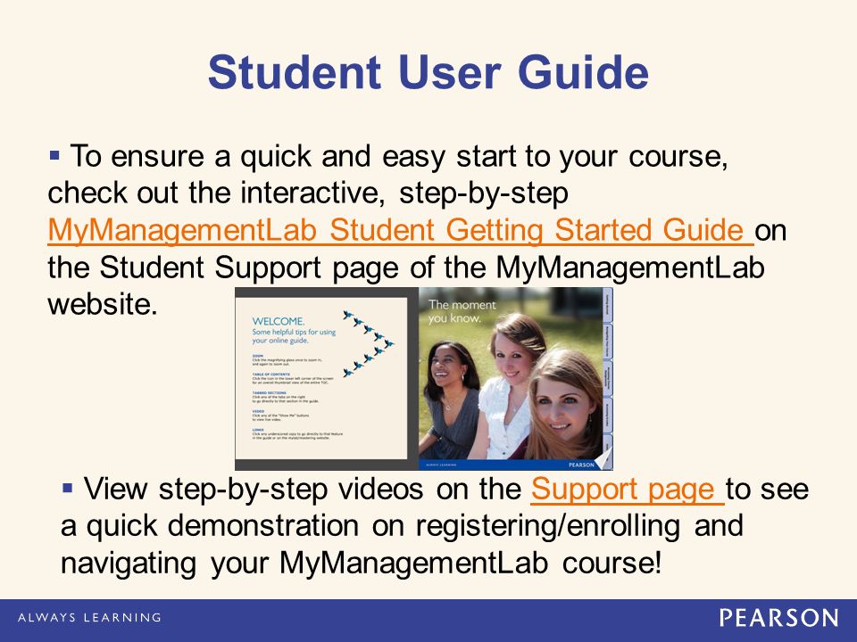  To ensure a quick and easy start to your course, check out the interactive, step-by-step MyManagementLab Student Getting Started Guide on the Student Support page of the MyManagementLab website.