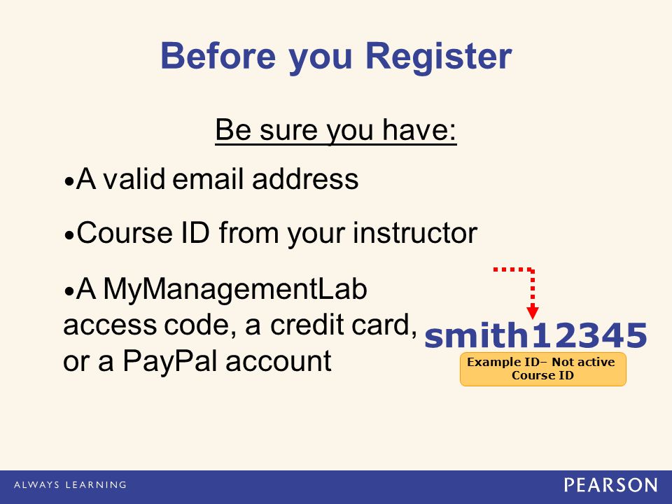 Be sure you have: A valid  address Course ID from your instructor A MyManagementLab access code, a credit card, or a PayPal account smith12345 Before you Register Example ID– Not active Course ID Example ID– Not active Course ID