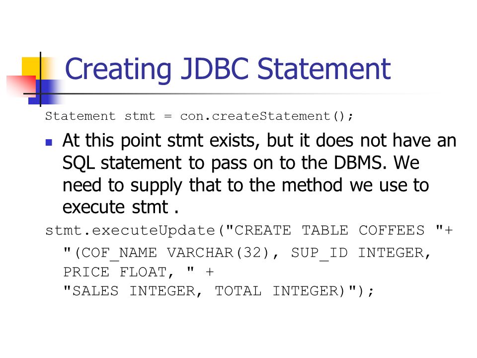 Creating JDBC Statement Statement stmt = con.createStatement(); At this point stmt exists, but it does not have an SQL statement to pass on to the DBMS.