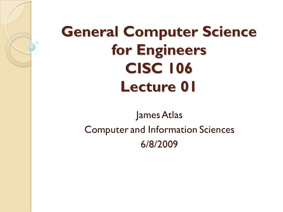 General Computer Science for Engineers CISC 106 Lecture 01 James Atlas ...