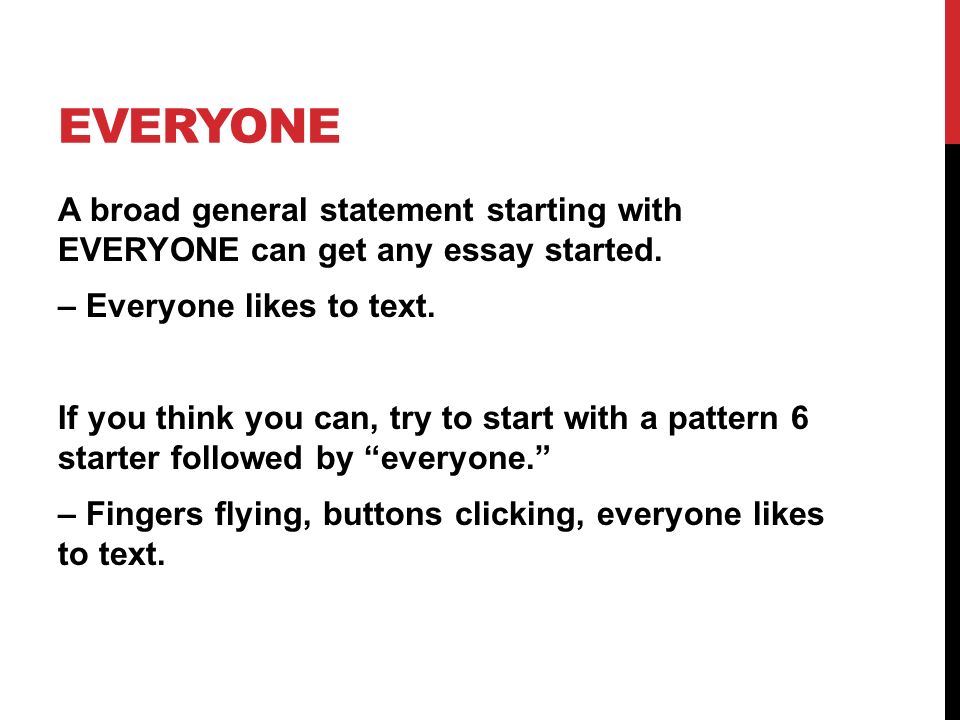 EVERYONE A broad general statement starting with EVERYONE can get any essay started.