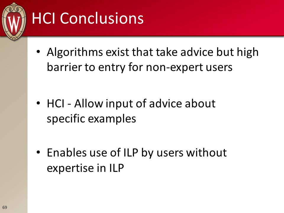 HCI Conclusions Algorithms exist that take advice but high barrier to entry for non-expert users HCI - Allow input of advice about specific examples Enables use of ILP by users without expertise in ILP 69