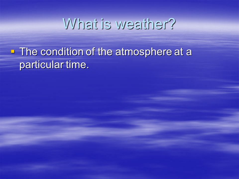 What is weather  The condition of the atmosphere at a particular time.