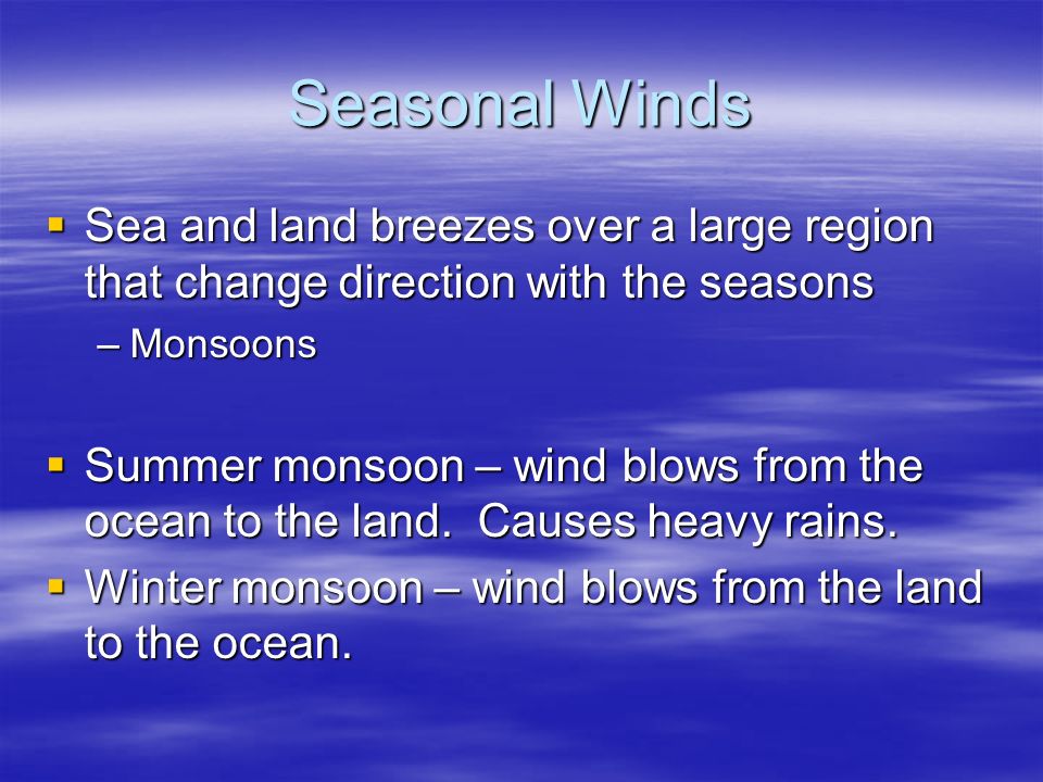 Seasonal Winds  Sea and land breezes over a large region that change direction with the seasons –Monsoons  Summer monsoon – wind blows from the ocean to the land.