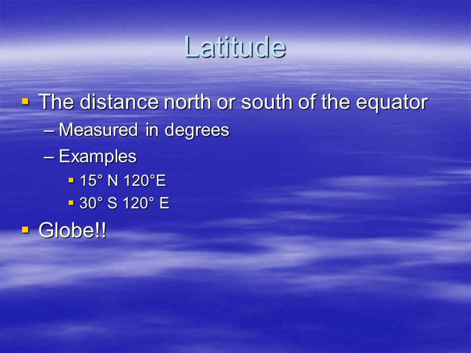 Latitude  The distance north or south of the equator –Measured in degrees –Examples  15° N 120°E  30° S 120° E  Globe!!