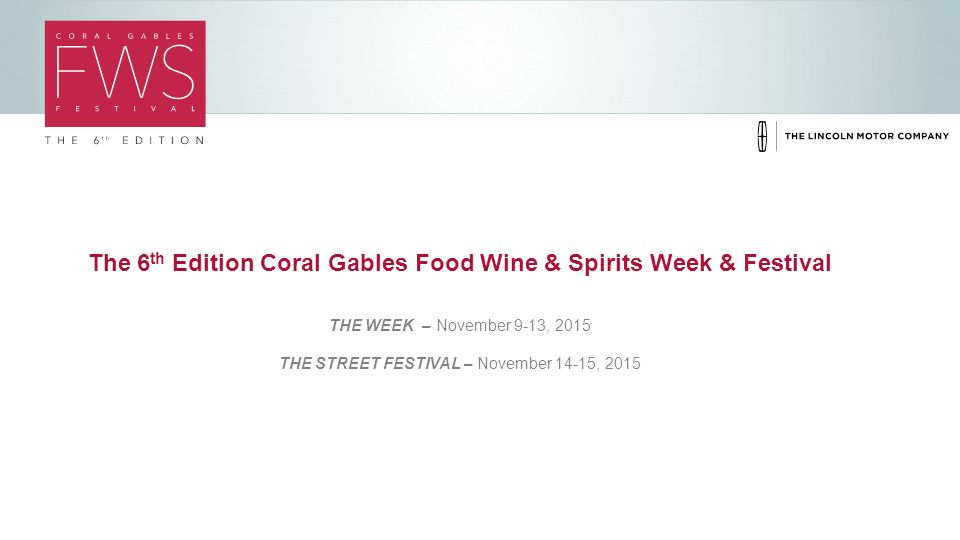 The 6 th Edition Coral Gables Food Wine & Spirits Week & Festival THE WEEK – November 9-13, 2015 THE STREET FESTIVAL – November 14-15, 2015