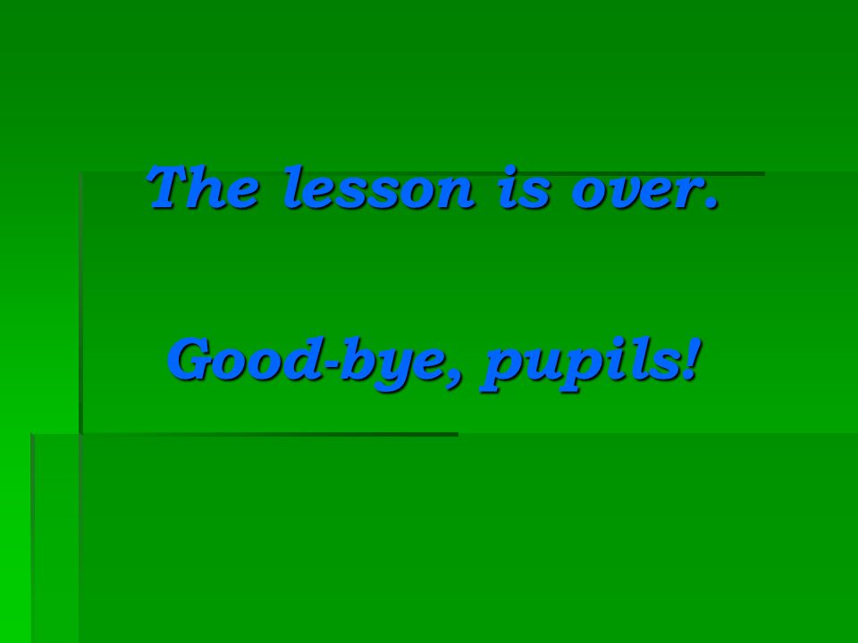 The lesson is over. Good-bye, pupils!