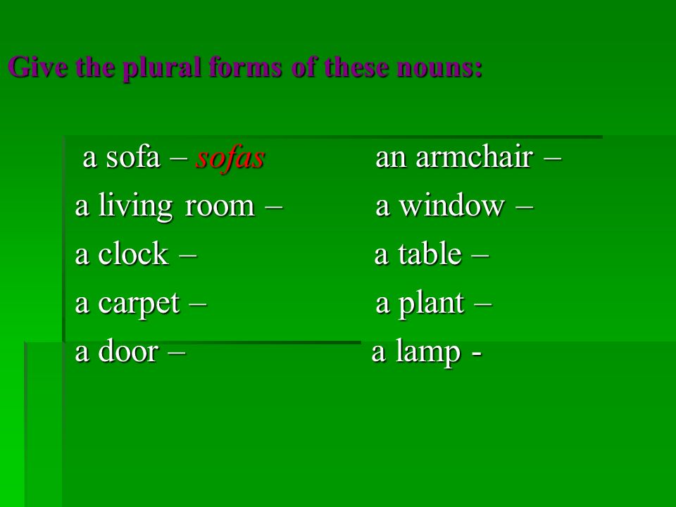 Give the plural forms of these nouns: a sofa – sofas an armchair – a sofa – sofas an armchair – a living room – a window – a living room – a window – a clock – a table – a clock – a table – a carpet – a plant – a carpet – a plant – a door – a lamp - a door – a lamp -