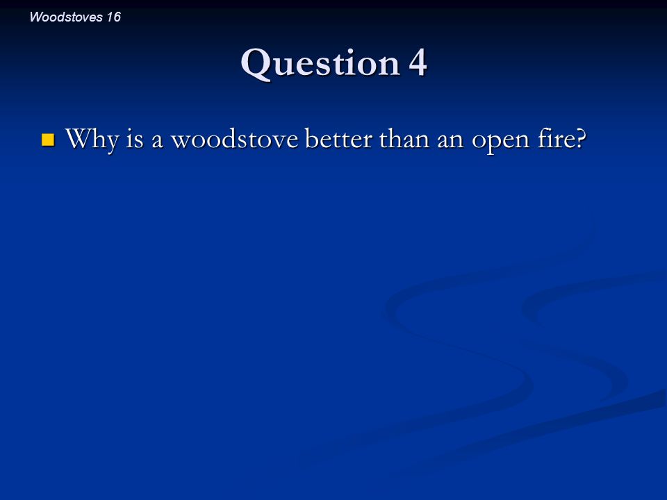 Woodstoves 16 Question 4 Why is a woodstove better than an open fire.