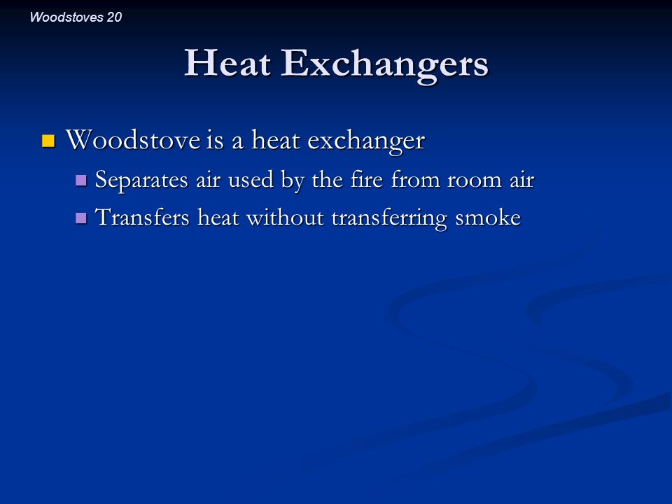 Woodstoves 20 Heat Exchangers Woodstove is a heat exchanger Woodstove is a heat exchanger Separates air used by the fire from room air Separates air used by the fire from room air Transfers heat without transferring smoke Transfers heat without transferring smoke