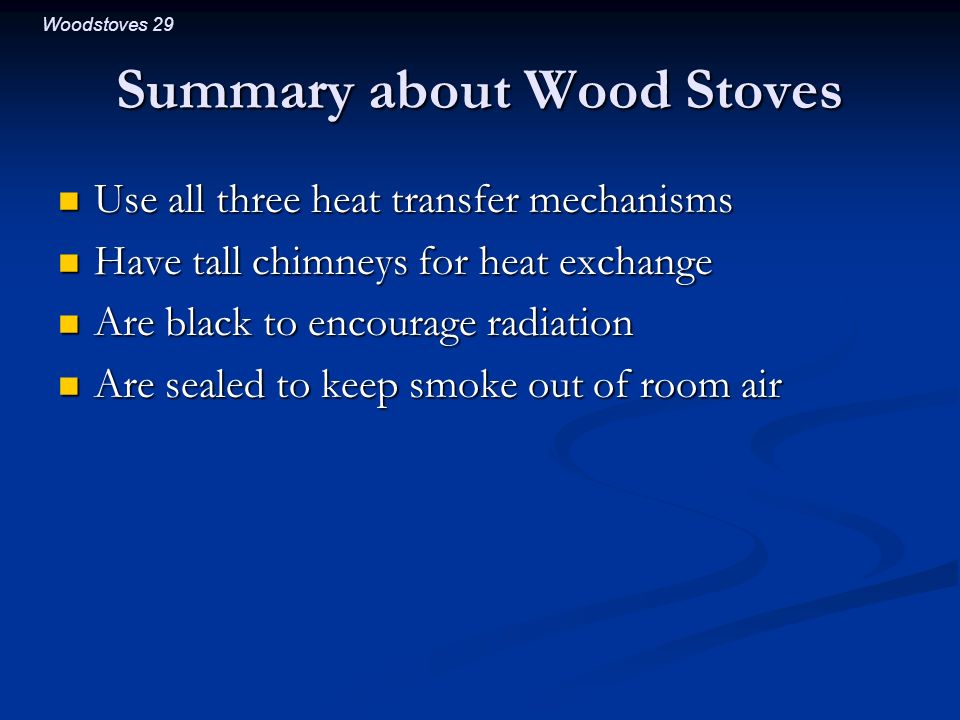 Woodstoves 29 Summary about Wood Stoves Use all three heat transfer mechanisms Use all three heat transfer mechanisms Have tall chimneys for heat exchange Have tall chimneys for heat exchange Are black to encourage radiation Are black to encourage radiation Are sealed to keep smoke out of room air Are sealed to keep smoke out of room air