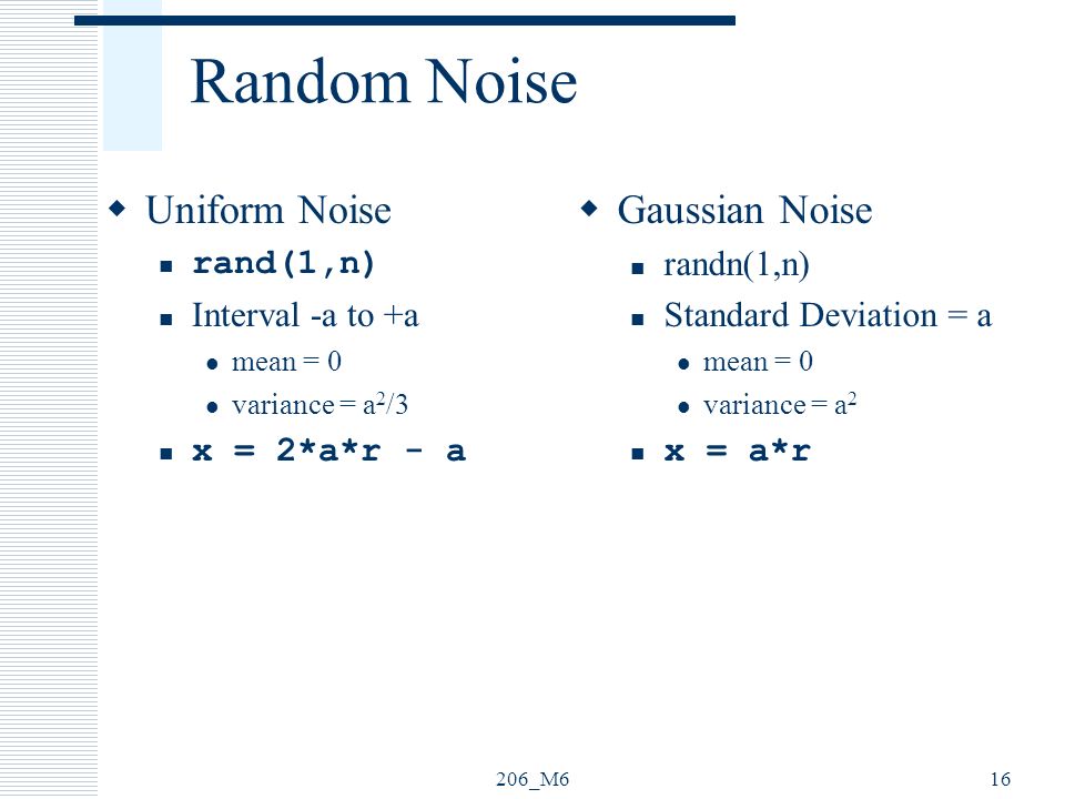 206_M616 Random Noise  Uniform Noise rand(1,n) Interval -a to +a mean = 0 variance = a 2 /3 x = 2*a*r - a  Gaussian Noise randn(1,n) Standard Deviation = a mean = 0 variance = a 2 x = a*r