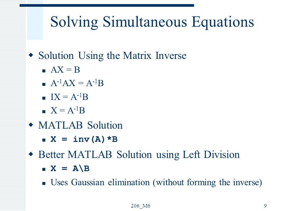 206_M69 Solving Simultaneous Equations  Solution Using the Matrix Inverse AX = B A -1 AX = A -1 B IX = A -1 B X = A -1 B  MATLAB Solution X = inv(A)*B  Better MATLAB Solution using Left Division X = A\B Uses Gaussian elimination (without forming the inverse)