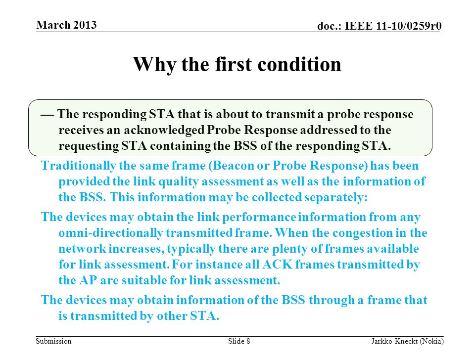 Submission doc.: IEEE 11-10/0259r0 Why the first condition Slide 8Jarkko Kneckt (Nokia) March 2013 — The responding STA that is about to transmit a probe response receives an acknowledged Probe Response addressed to the requesting STA containing the BSS of the responding STA.