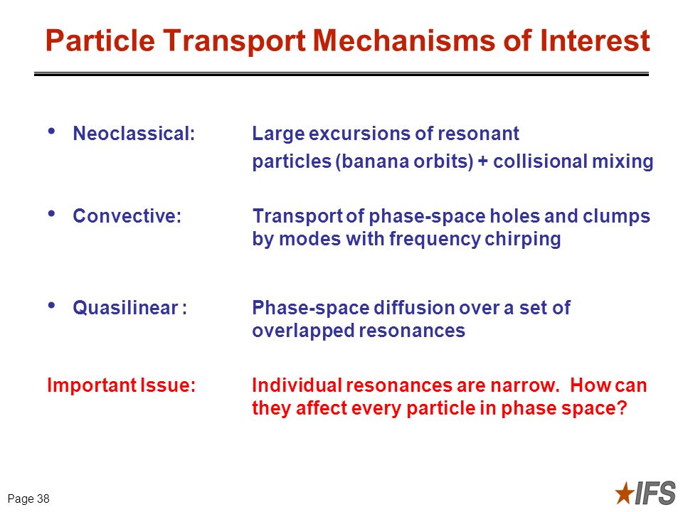 Transition from True Modes to Quasimodes for Radially Extended Perturbations Page 38 Particle Transport Mechanisms of Interest Neoclassical: Large excursions of resonant particles (banana orbits) + collisional mixing Convective: Transport of phase-space holes and clumps by modes with frequency chirping Quasilinear : Phase-space diffusion over a set of overlapped resonances Important Issue:Individual resonances are narrow.