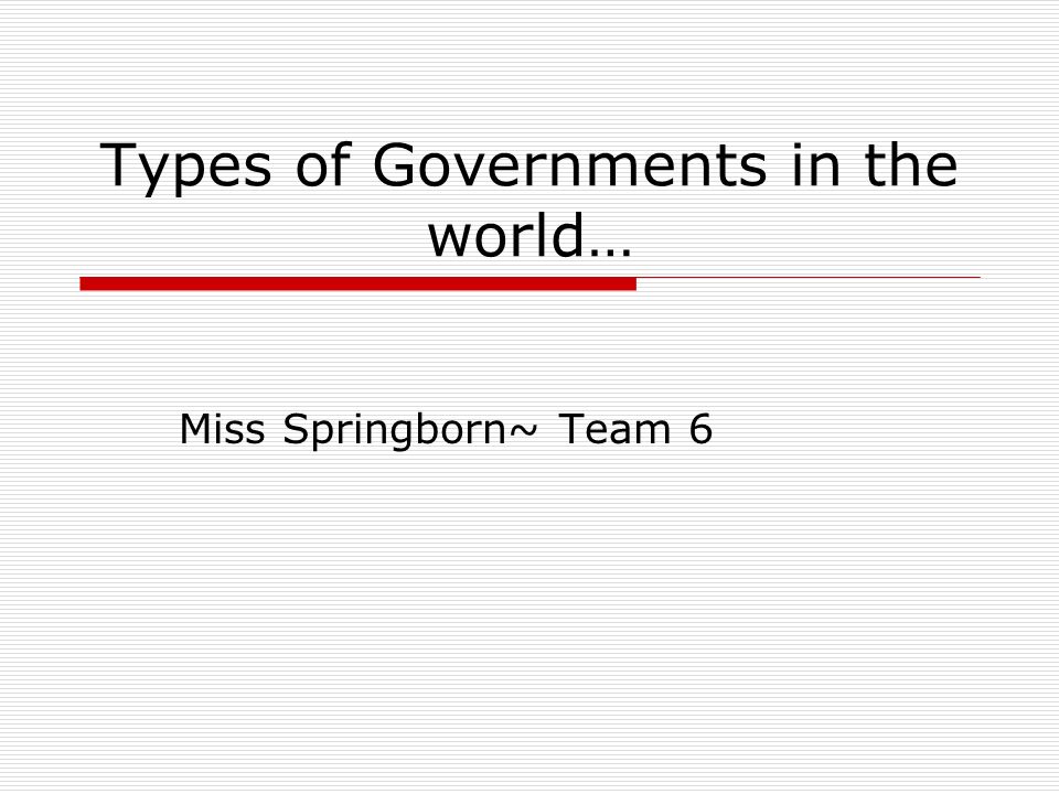 Types of Governments in the world… Miss Springborn~ Team 6