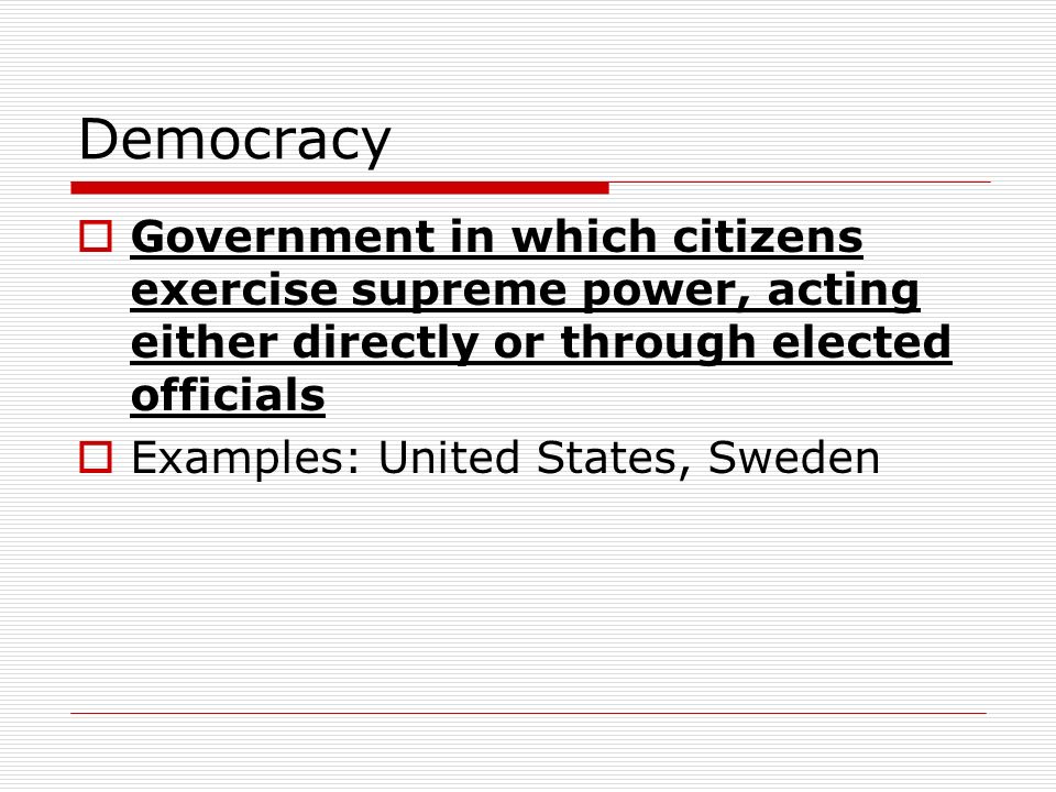 Democracy  Government in which citizens exercise supreme power, acting either directly or through elected officials  Examples: United States, Sweden