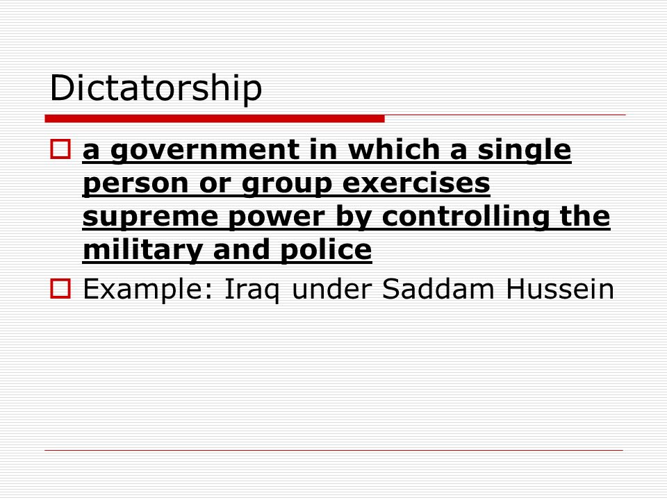 Dictatorship  a government in which a single person or group exercises supreme power by controlling the military and police  Example: Iraq under Saddam Hussein