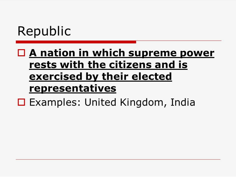 Republic  A nation in which supreme power rests with the citizens and is exercised by their elected representatives  Examples: United Kingdom, India