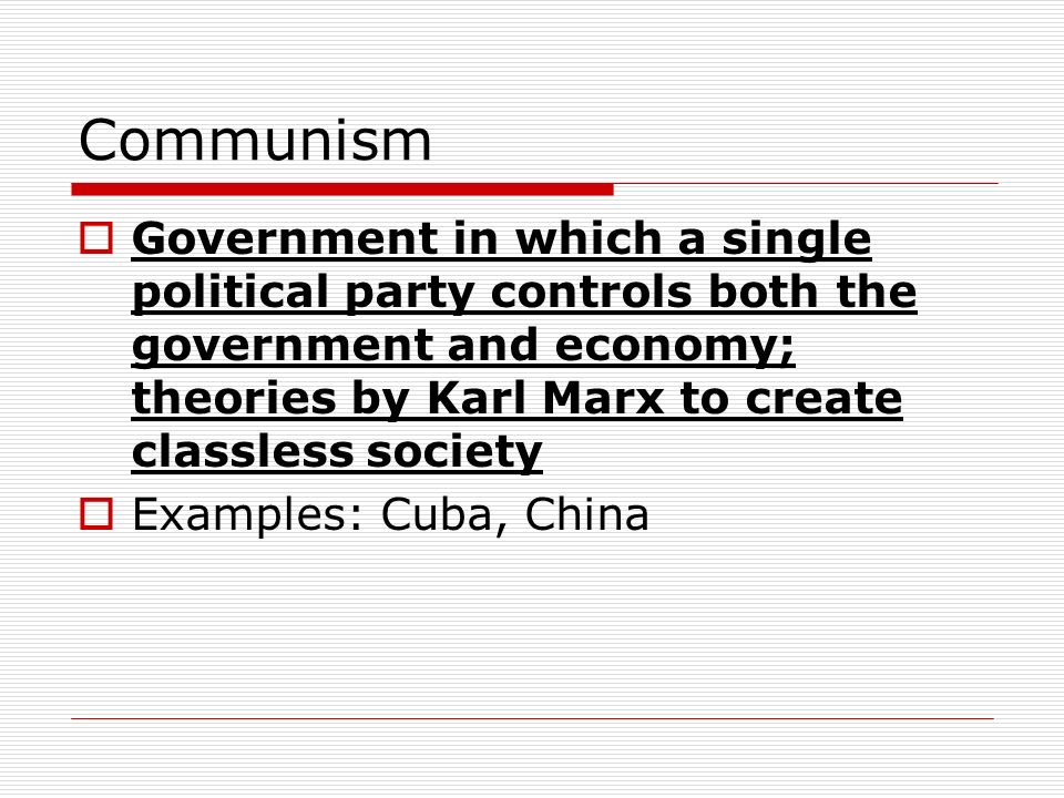 Communism  Government in which a single political party controls both the government and economy; theories by Karl Marx to create classless society  Examples: Cuba, China