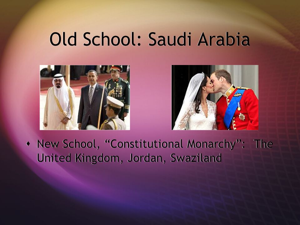 Old School: Saudi Arabia  New School, Constitutional Monarchy : The United Kingdom, Jordan, Swaziland