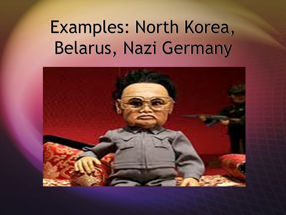 Examples: North Korea, Belarus, Nazi Germany
