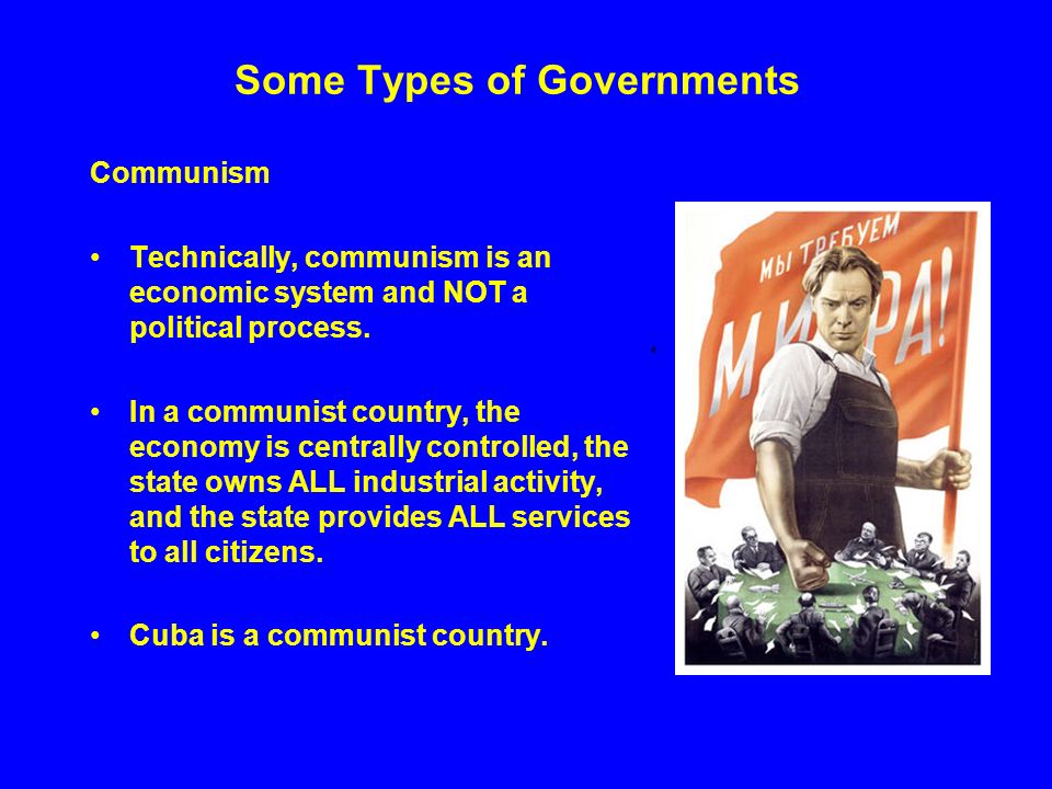 Some Types of Governments Communism Technically, communism is an economic system and NOT a political process.