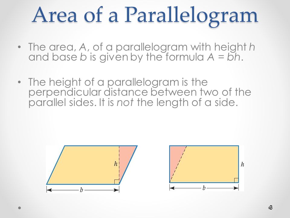 Area of a Parallelogram The area, A, of a parallelogram with height h and base b is given by the formula A = bh.