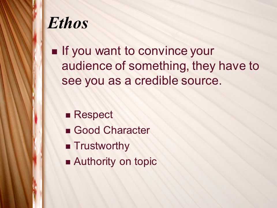 Ethos If you want to convince your audience of something, they have to see you as a credible source.