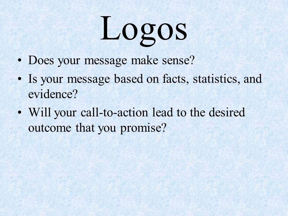 Logos Does your message make sense. Is your message based on facts, statistics, and evidence.