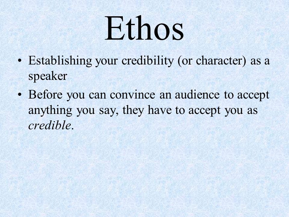 Ethos Establishing your credibility (or character) as a speaker Before you can convince an audience to accept anything you say, they have to accept you as credible.