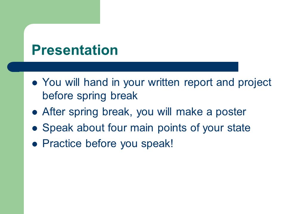 Presentation You will hand in your written report and project before spring break After spring break, you will make a poster Speak about four main points of your state Practice before you speak!