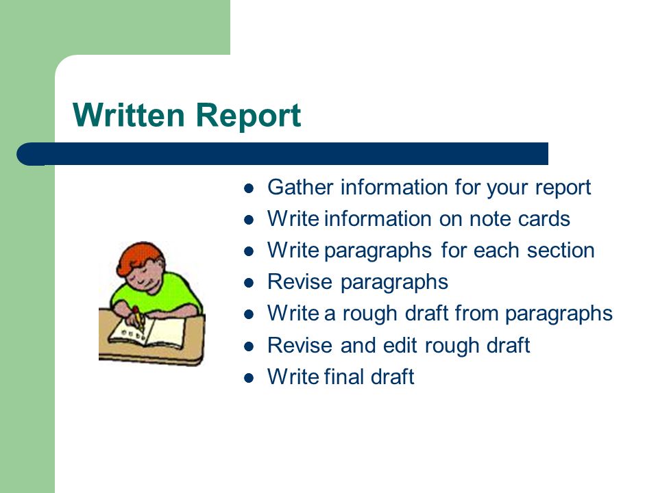 Written Report Gather information for your report Write information on note cards Write paragraphs for each section Revise paragraphs Write a rough draft from paragraphs Revise and edit rough draft Write final draft