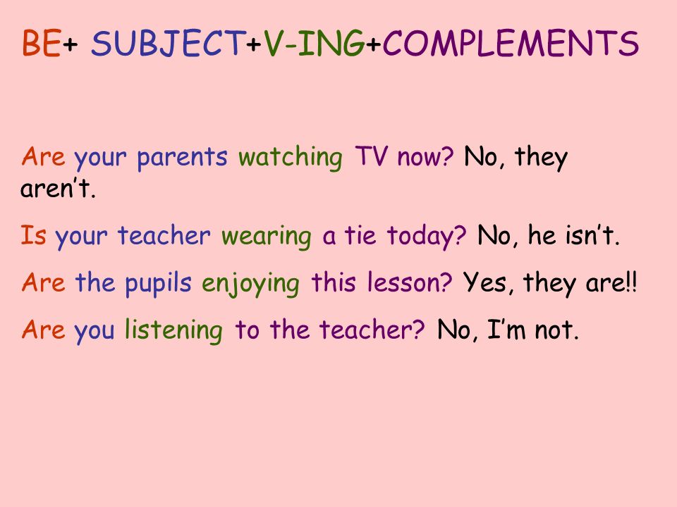 BE+ SUBJECT+V-ING+COMPLEMENTS Are your parents watching TV now.