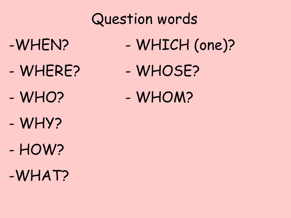 Question words -WHEN - WHICH (one) - WHERE - WHOSE - WHO - WHOM - WHY - HOW -WHAT