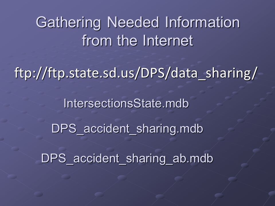 Gathering Needed Information from the Internet ftp://ftp.state.sd.us/DPS/data_sharing/ IntersectionsState.mdb DPS_accident_sharing.mdb DPS_accident_sharing_ab.mdb