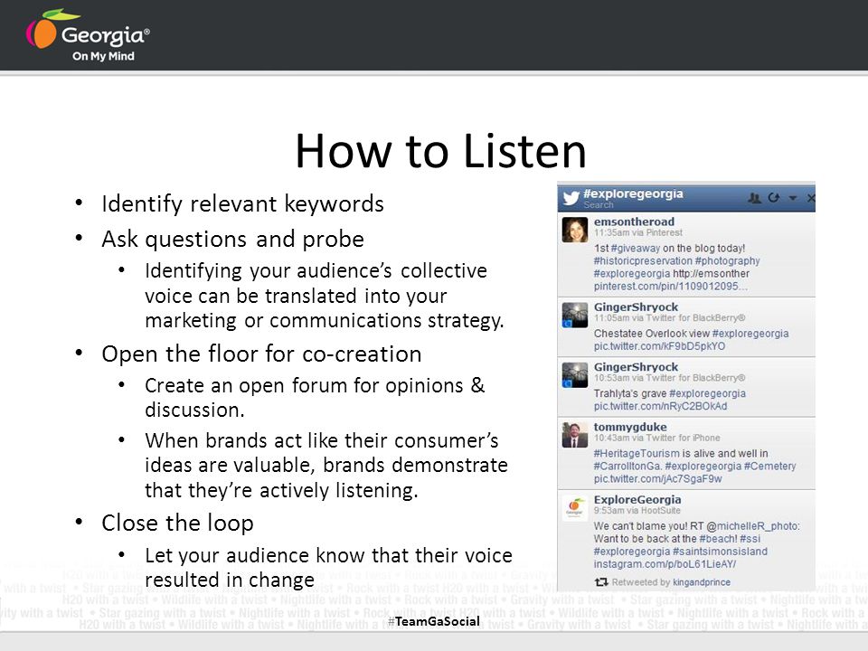 How to Listen Identify relevant keywords Ask questions and probe Identifying your audience’s collective voice can be translated into your marketing or communications strategy.
