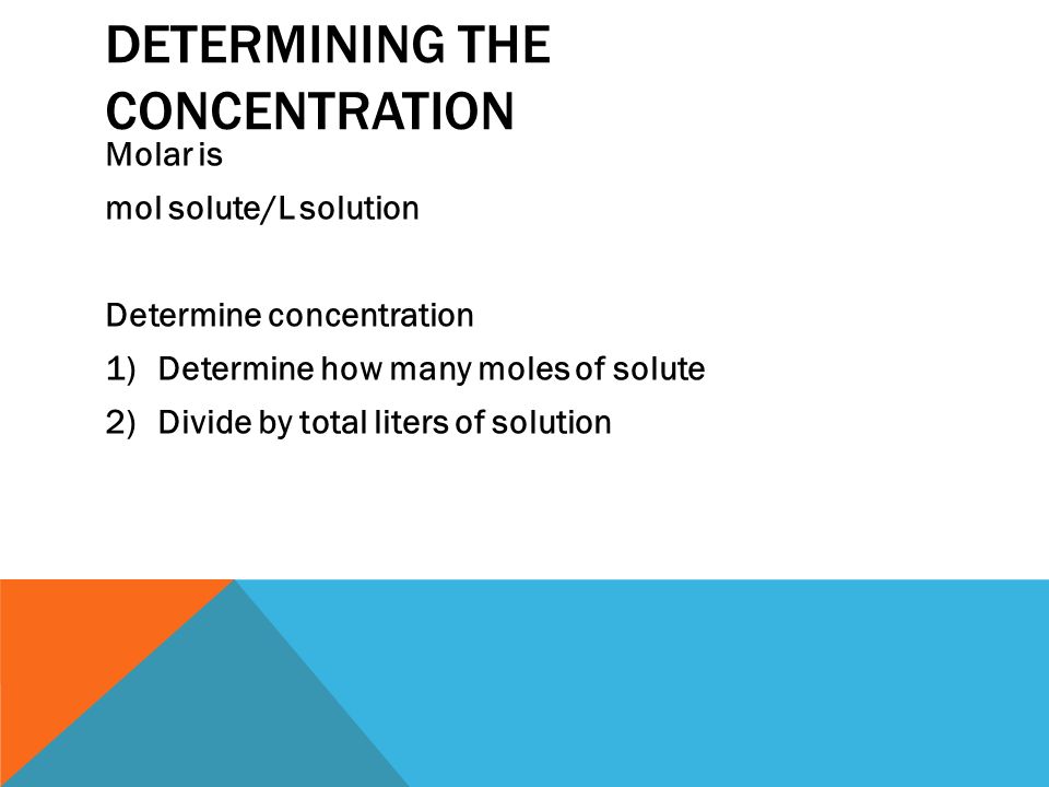 DETERMINING THE CONCENTRATION Molar is mol solute/L solution Determine concentration 1)Determine how many moles of solute 2)Divide by total liters of solution
