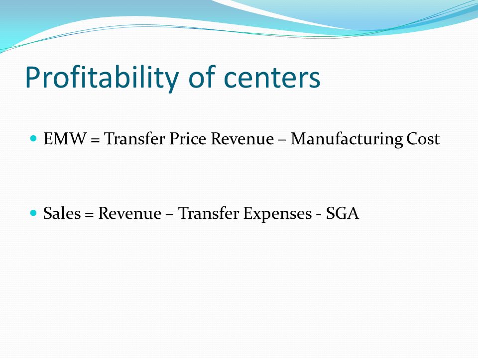Profitability of centers EMW = Transfer Price Revenue – Manufacturing Cost Sales = Revenue – Transfer Expenses - SGA