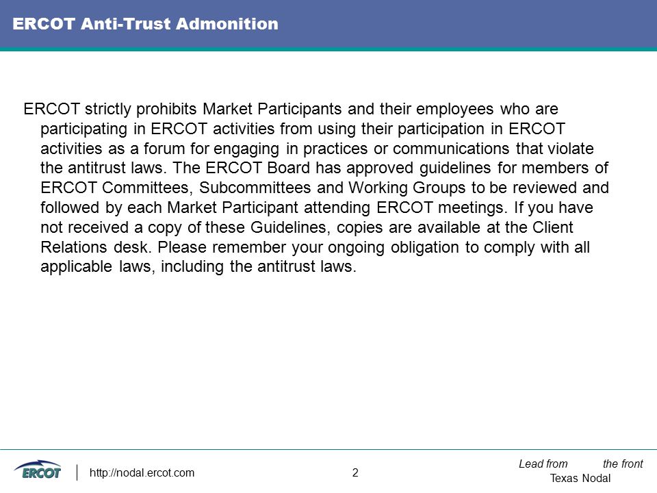 Lead from the front Texas Nodal   2 ERCOT Anti-Trust Admonition ERCOT strictly prohibits Market Participants and their employees who are participating in ERCOT activities from using their participation in ERCOT activities as a forum for engaging in practices or communications that violate the antitrust laws.