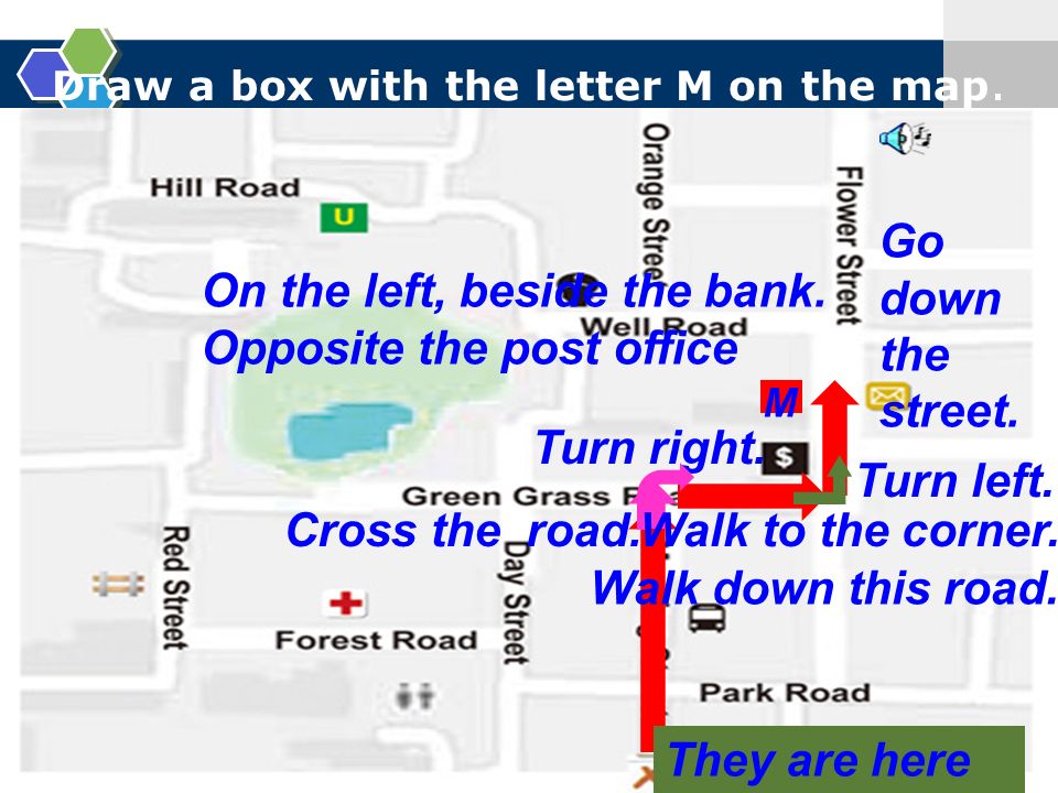 Draw a box with the letter M on the map. M Walk down this road.